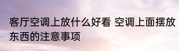 客厅空调上放什么好看 空调上面摆放东西的注意事项