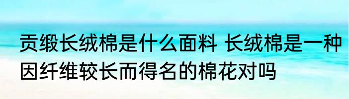 贡缎长绒棉是什么面料 长绒棉是一种因纤维较长而得名的棉花对吗