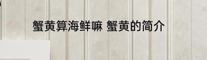 蟹黄算海鲜嘛 蟹黄的简介