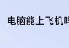 电脑能上飞机吗 电脑可以带上飞机