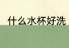 什么水杯好洗 哪种材质的水杯好洗