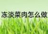 冻淡菜肉怎么做好吃 冻淡菜肉的做法