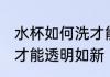 水杯如何洗才能透明如新 水杯怎样洗才能透明如新