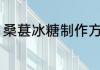 桑葚冰糖制作方法 桑葚冰糖怎么制作