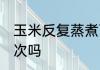 玉米反复蒸煮可以吃吗 玉米可以蒸两次吗