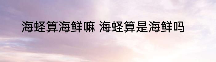 海蛏算海鲜嘛 海蛏算是海鲜吗