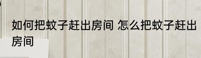 如何把蚊子赶出房间 怎么把蚊子赶出房间