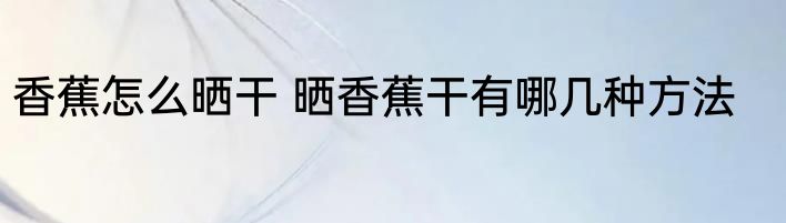 香蕉怎么晒干 晒香蕉干有哪几种方法