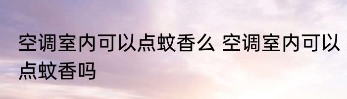 空调室内可以点蚊香么 空调室内可以点蚊香吗