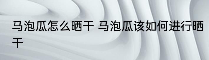 马泡瓜怎么晒干 马泡瓜该如何进行晒干