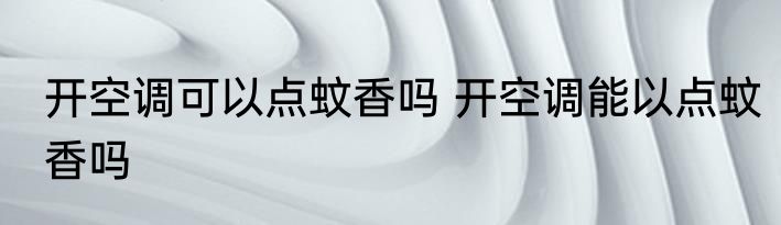 开空调可以点蚊香吗 开空调能以点蚊香吗