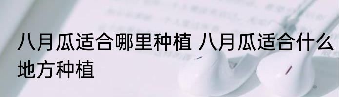八月瓜适合哪里种植 八月瓜适合什么地方种植
