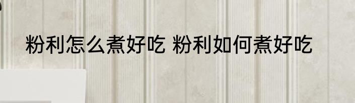 粉利怎么煮好吃 粉利如何煮好吃