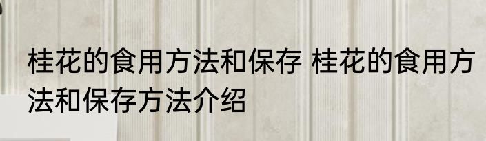 桂花的食用方法和保存 桂花的食用方法和保存方法介绍