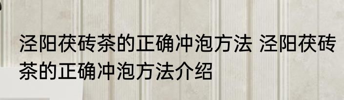 泾阳茯砖茶的正确冲泡方法 泾阳茯砖茶的正确冲泡方法介绍