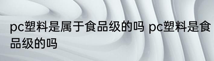 pc塑料是属于食品级的吗 pc塑料是食品级的吗