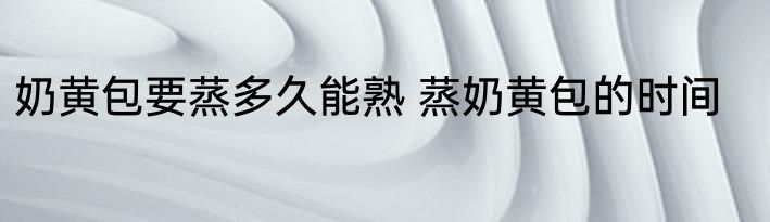 奶黄包要蒸多久能熟 蒸奶黄包的时间