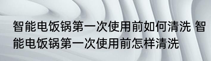 智能电饭锅第一次使用前如何清洗 智能电饭锅第一次使用前怎样清洗