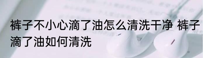 裤子不小心滴了油怎么清洗干净 裤子滴了油如何清洗