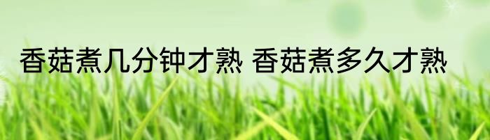 香菇煮几分钟才熟 香菇煮多久才熟