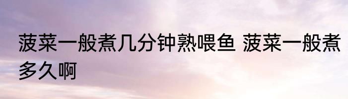 菠菜一般煮几分钟熟喂鱼 菠菜一般煮多久啊