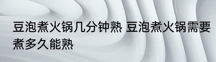 豆泡煮火锅几分钟熟 豆泡煮火锅需要煮多久能熟