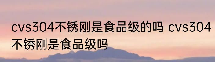 cvs304不锈刚是食品级的吗 cvs304不锈刚是食品级吗