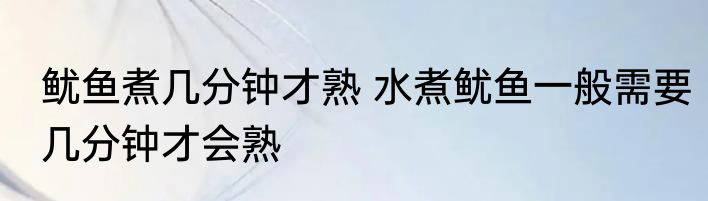 鱿鱼煮几分钟才熟 水煮鱿鱼一般需要几分钟才会熟