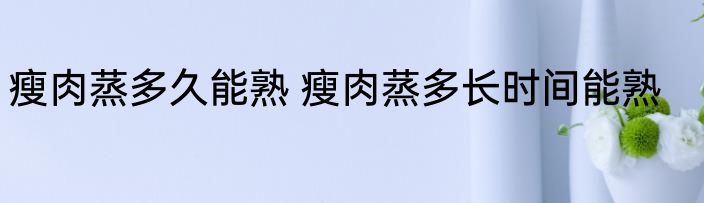 瘦肉蒸多久能熟 瘦肉蒸多长时间能熟