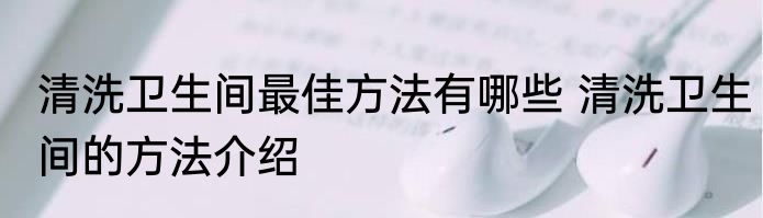 清洗卫生间最佳方法有哪些 清洗卫生间的方法介绍