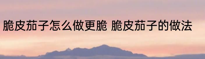 脆皮茄子怎么做更脆 脆皮茄子的做法