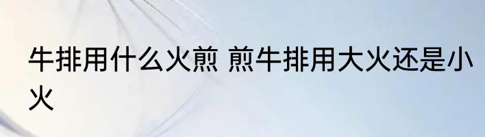 牛排用什么火煎 煎牛排用大火还是小火