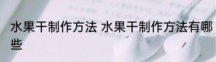 水果干制作方法 水果干制作方法有哪些