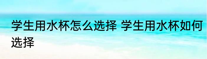 学生用水杯怎么选择 学生用水杯如何选择