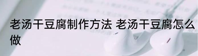老汤干豆腐制作方法 老汤干豆腐怎么做