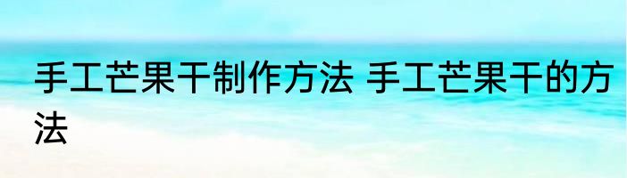 手工芒果干制作方法 手工芒果干的方法