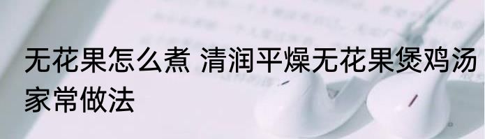 无花果怎么煮 清润平燥无花果煲鸡汤家常做法