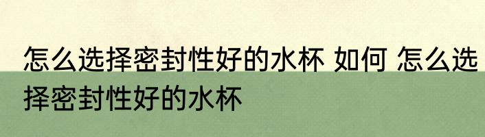 怎么选择密封性好的水杯 如何 怎么选择密封性好的水杯