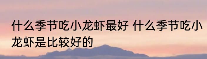 什么季节吃小龙虾最好 什么季节吃小龙虾是比较好的