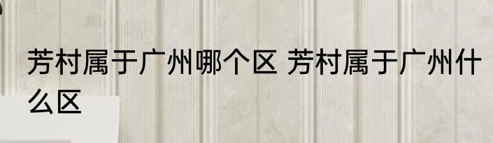 芳村属于广州哪个区 芳村属于广州什么区