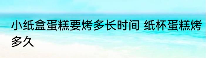 小纸盒蛋糕要烤多长时间 纸杯蛋糕烤多久