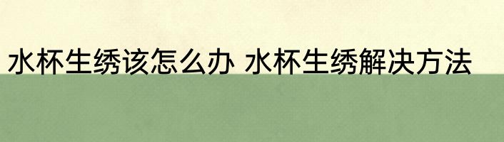 水杯生绣该怎么办 水杯生绣解决方法