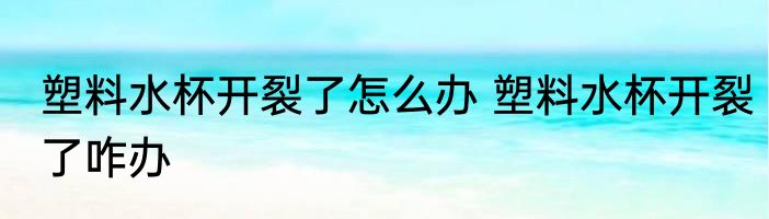 塑料水杯开裂了怎么办 塑料水杯开裂了咋办