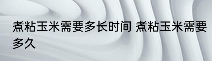 煮粘玉米需要多长时间 煮粘玉米需要多久