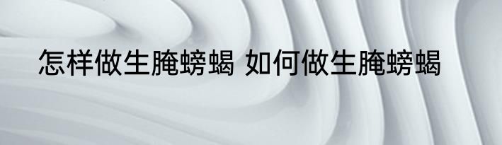 怎样做生腌螃蝎 如何做生腌螃蝎