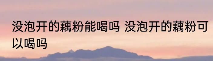没泡开的藕粉能喝吗 没泡开的藕粉可以喝吗