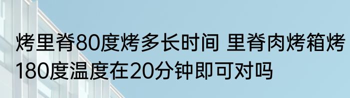烤里脊80度烤多长时间 里脊肉烤箱烤180度温度在20分钟即可对吗