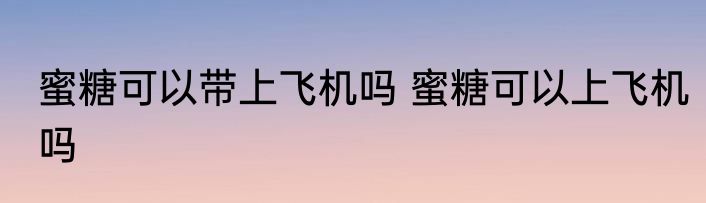 蜜糖可以带上飞机吗 蜜糖可以上飞机吗