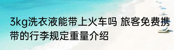 3kg洗衣液能带上火车吗 旅客免费携带的行李规定重量介绍