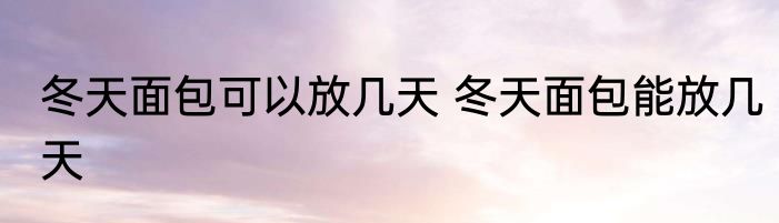 冬天面包可以放几天 冬天面包能放几天
